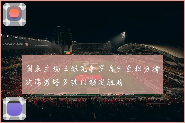 国米主场三球完胜罗马升至积分榜次席劳塔罗破门锁定胜局