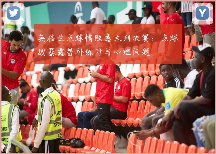 英格兰点球惜败意大利决赛，点球战暴露替补练习与心理问题