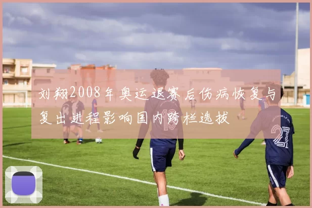 刘翔2008年奥运退赛后伤病恢复与复出进程影响国内跨栏选拔