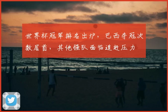 世界杯冠军排名出炉，巴西夺冠次数居首，其他强队面临追赶压力