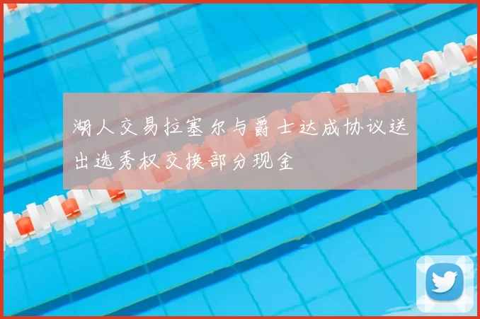 湖人交易拉塞尔与爵士达成协议送出选秀权交换部分现金