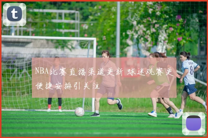 NBA比赛直播渠道更新 球迷观赛更便捷安排引关注