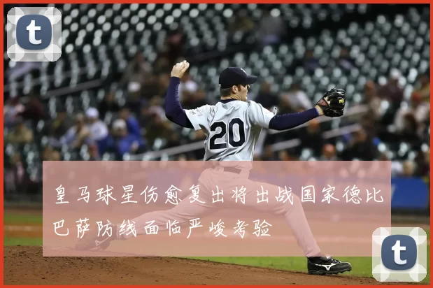 皇马球星伤愈复出将出战国家德比巴萨防线面临严峻考验