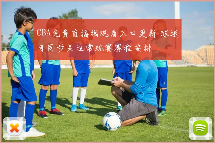 CBA免费直播线观看入口更新 球迷可同步关注常规赛赛程安排