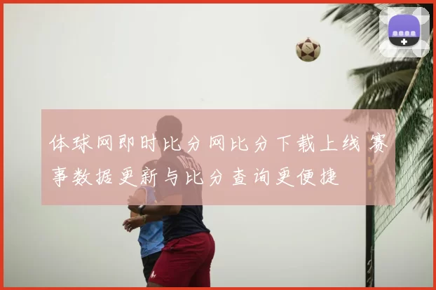 体球网即时比分网比分下载上线 赛事数据更新与比分查询更便捷