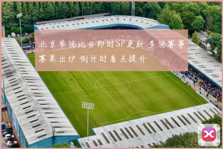 北京单场比分即时SP更新 多场赛事赛果出炉 倒计时看点提升