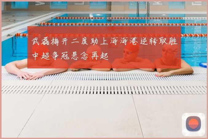 武磊梅开二度助上海海港逆转取胜中超争冠悬念再起