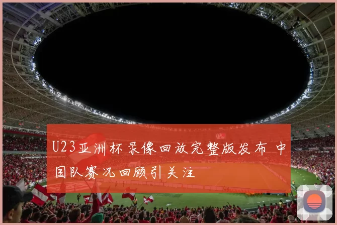 U23亚洲杯录像回放完整版发布 中国队赛况回顾引关注