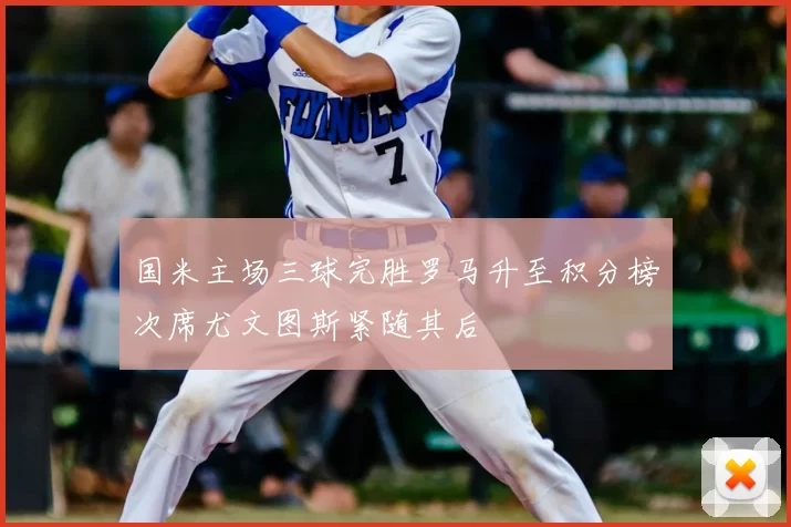 国米主场三球完胜罗马升至积分榜次席尤文图斯紧随其后