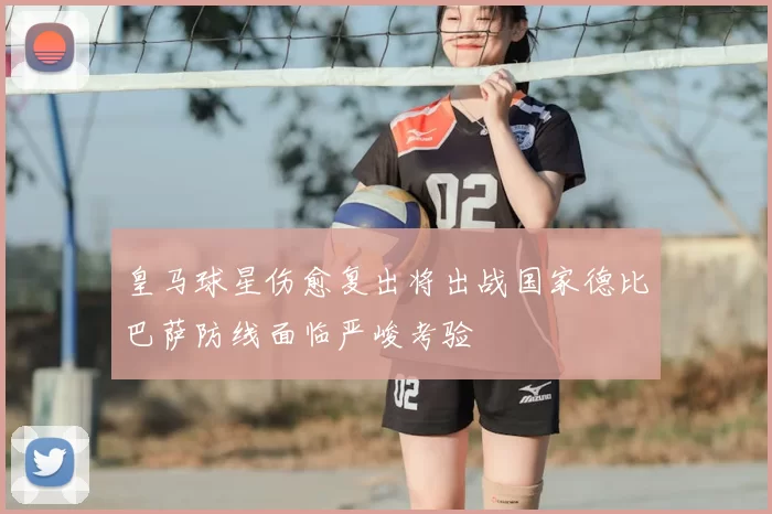 皇马球星伤愈复出将出战国家德比巴萨防线面临严峻考验