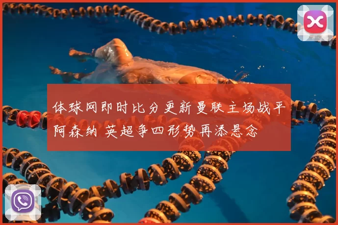体球网即时比分更新曼联主场战平阿森纳 英超争四形势再添悬念