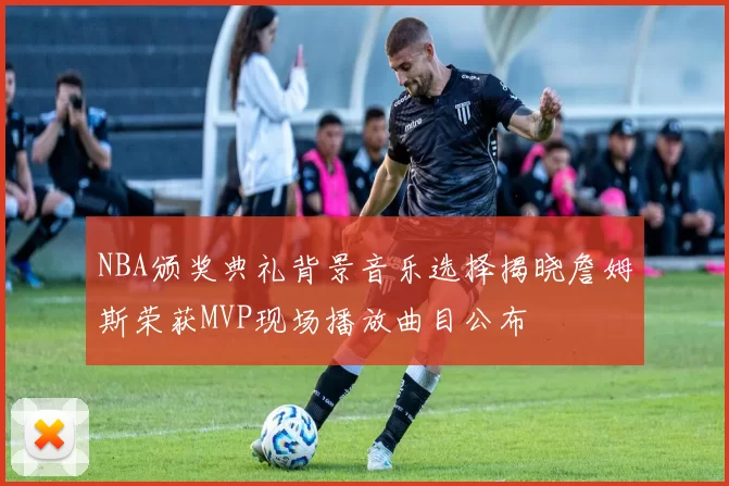 NBA颁奖典礼背景音乐选择揭晓詹姆斯荣获MVP现场播放曲目公布