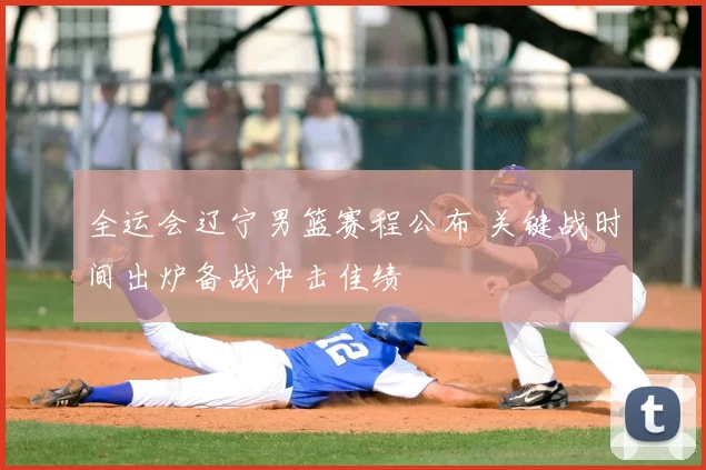 全运会辽宁男篮赛程公布 关键战时间出炉备战冲击佳绩