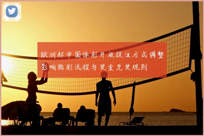 欧洲杯中国体彩开放投注方式调整影响购彩流程与奖金兑奖规则