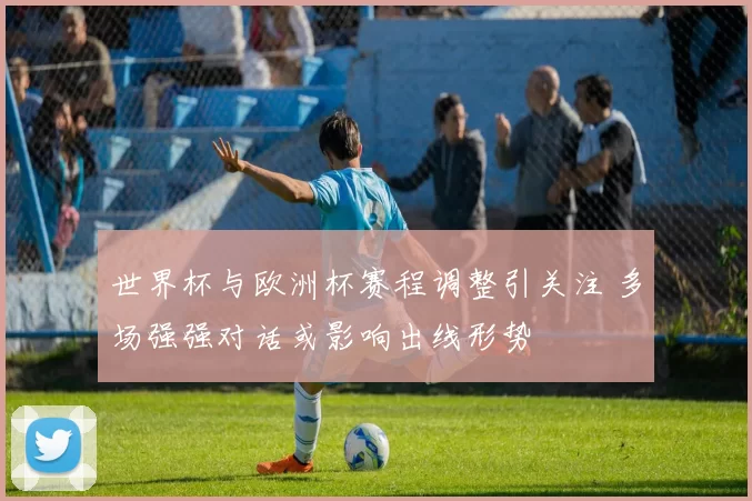 世界杯与欧洲杯赛程调整引关注 多场强强对话或影响出线形势