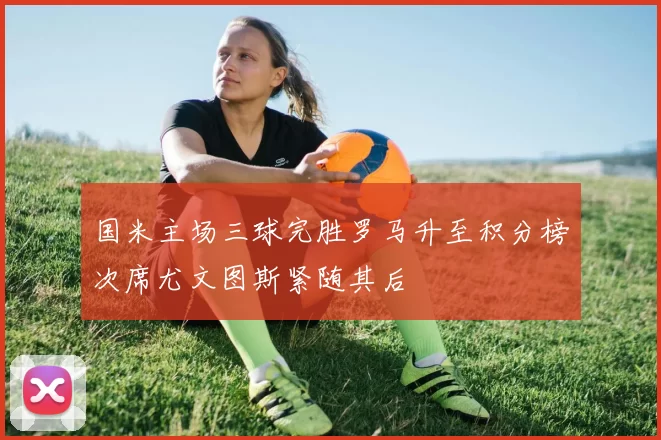 国米主场三球完胜罗马升至积分榜次席尤文图斯紧随其后