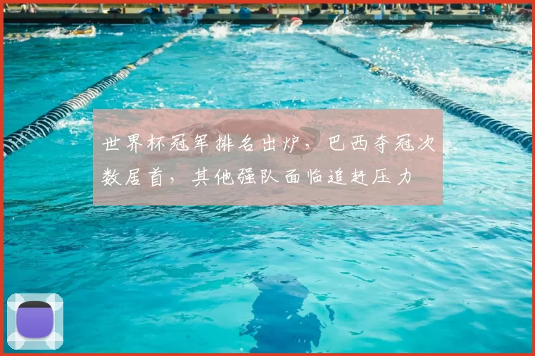 世界杯冠军排名出炉，巴西夺冠次数居首，其他强队面临追赶压力
