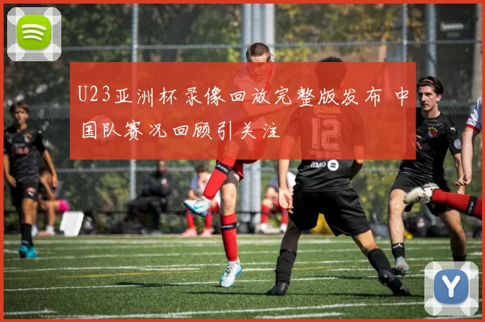 U23亚洲杯录像回放完整版发布 中国队赛况回顾引关注