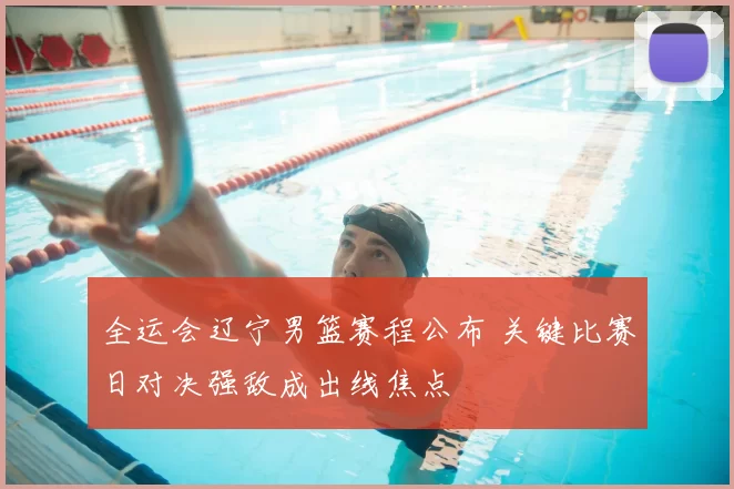 全运会辽宁男篮赛程公布 关键比赛日对决强敌成出线焦点