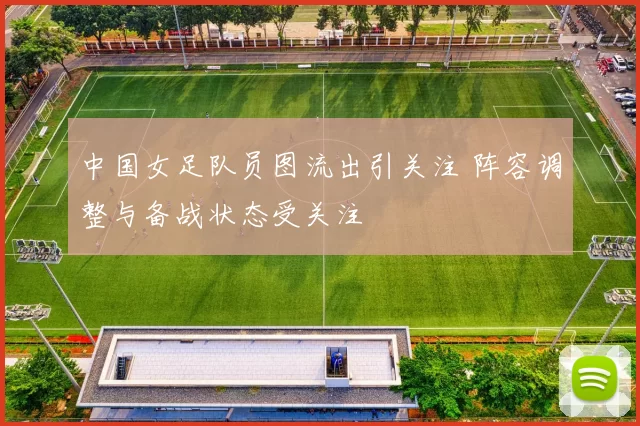 中国女足队员图流出引关注 阵容调整与备战状态受关注