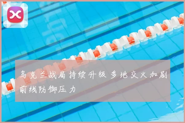 乌克兰战局持续升级 多地交火加剧前线防御压力