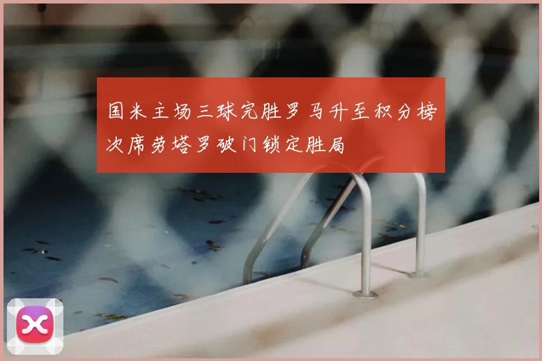 国米主场三球完胜罗马升至积分榜次席劳塔罗破门锁定胜局