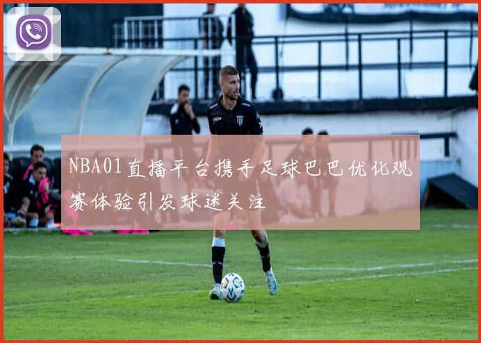 NBA01直播平台携手足球巴巴优化观赛体验引发球迷关注
