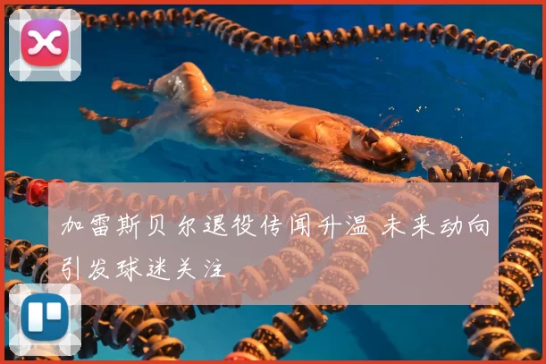 加雷斯贝尔退役传闻升温 未来动向引发球迷关注