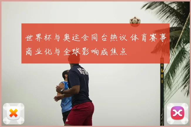 世界杯与奥运会同台热议 体育赛事商业化与全球影响成焦点