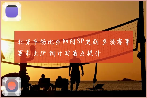 北京单场比分即时SP更新 多场赛事赛果出炉 倒计时看点提升