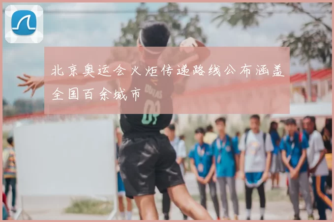 北京奥运会火炬传递路线公布涵盖全国百余城市