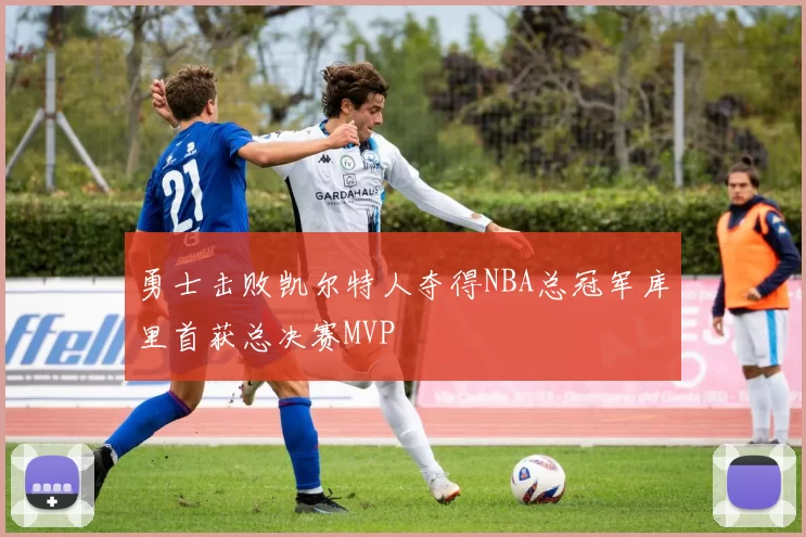 勇士击败凯尔特人夺得NBA总冠军库里首获总决赛MVP