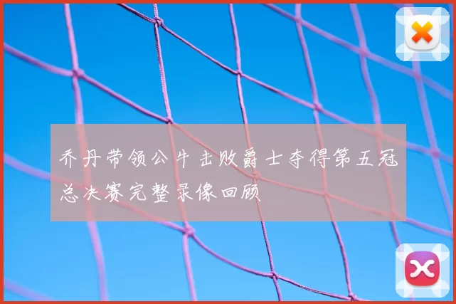 乔丹带领公牛击败爵士夺得第五冠总决赛完整录像回顾