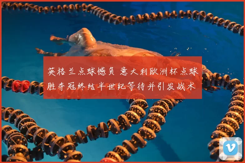 英格兰点球憾负 意大利欧洲杯点球胜夺冠终结半世纪等待并引发战术讨论
