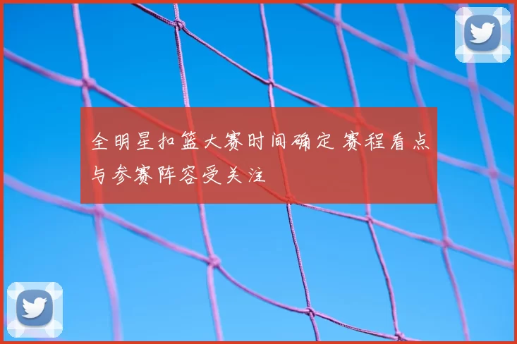 全明星扣篮大赛时间确定 赛程看点与参赛阵容受关注