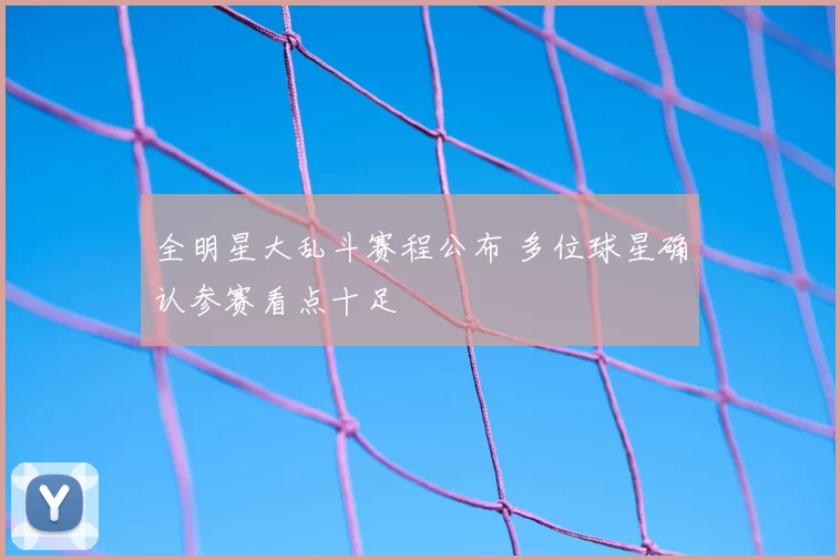 全明星大乱斗赛程公布 多位球星确认参赛看点十足
