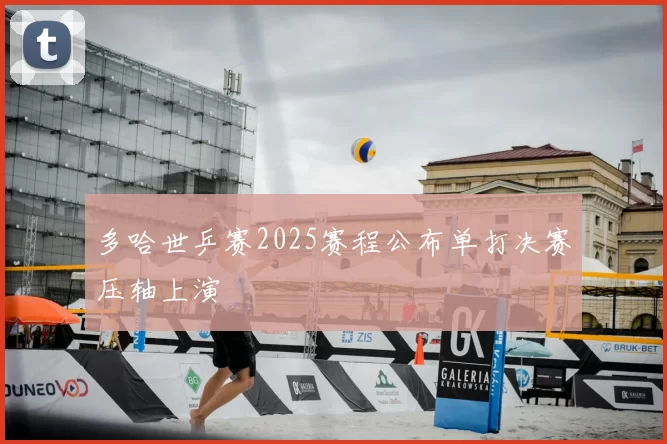 多哈世乒赛2025赛程公布单打决赛压轴上演