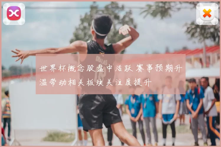 世界杯概念股盘中活跃 赛事预期升温带动相关板块关注度提升