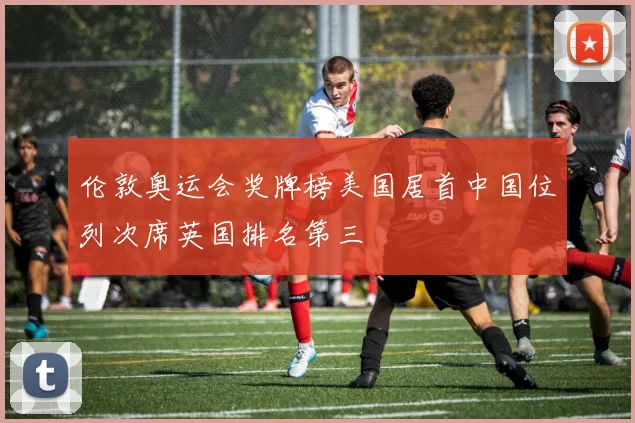 伦敦奥运会奖牌榜美国居首中国位列次席英国排名第三