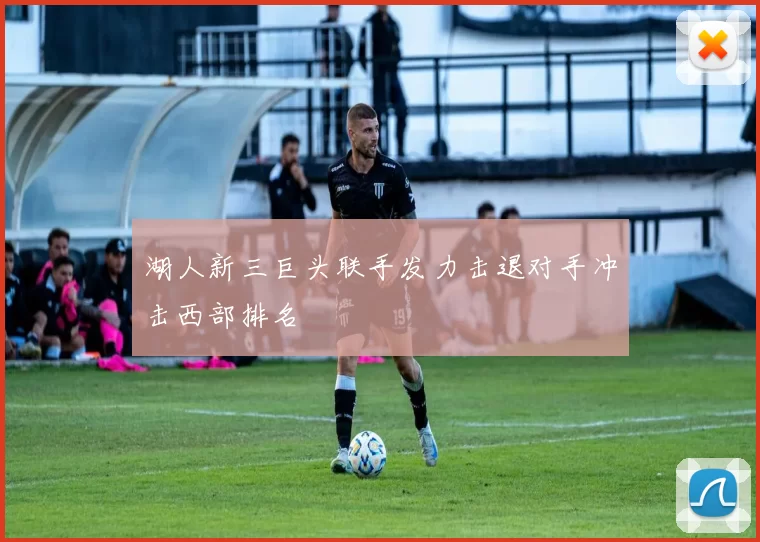湖人新三巨头联手发力击退对手冲击西部排名