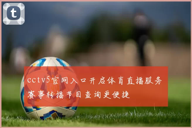 cctv5官网入口开启体育直播服务 赛事转播节目查询更便捷