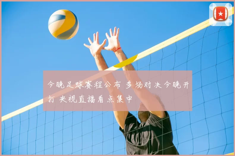 今晚足球赛程公布 多场对决今晚开打 央视直播看点集中