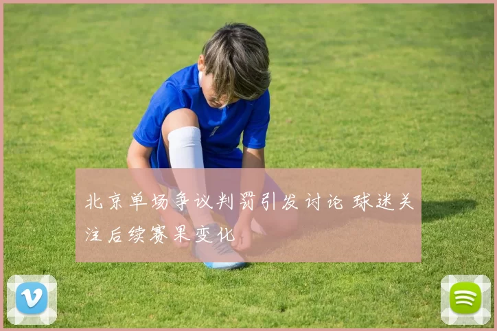 北京单场争议判罚引发讨论 球迷关注后续赛果变化