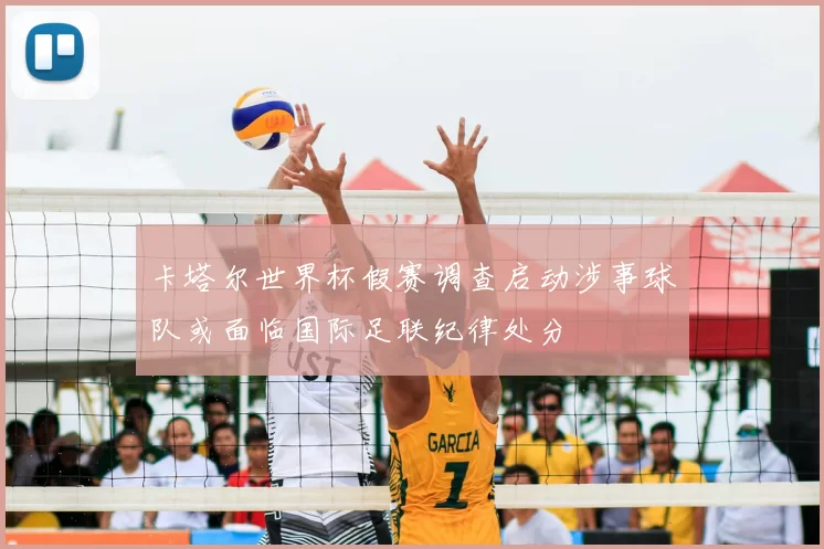 卡塔尔世界杯假赛调查启动涉事球队或面临国际足联纪律处分