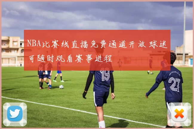 NBA比赛线直播免费通道开放 球迷可随时观看赛事进程