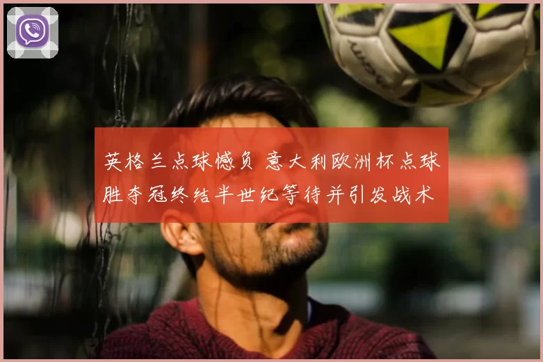 英格兰点球憾负 意大利欧洲杯点球胜夺冠终结半世纪等待并引发战术讨论