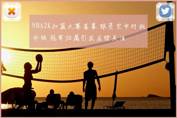 NBA2K扣篮大赛落幕 球员空中对抗升级 冠军归属引发后续关注