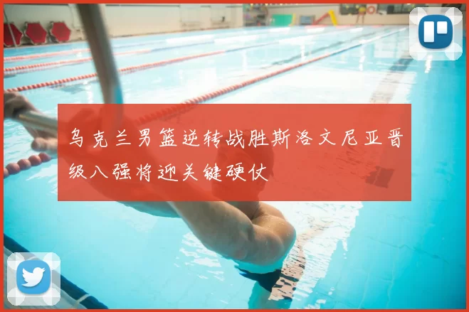 乌克兰男篮逆转战胜斯洛文尼亚晋级八强将迎关键硬仗